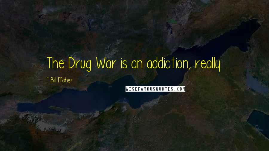 Bill Maher Quotes: The Drug War is an addiction, really.