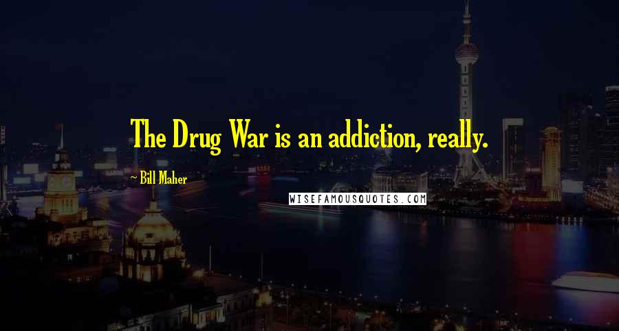 Bill Maher Quotes: The Drug War is an addiction, really.