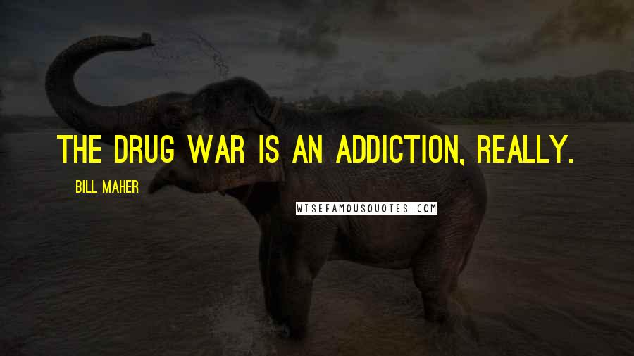 Bill Maher Quotes: The Drug War is an addiction, really.