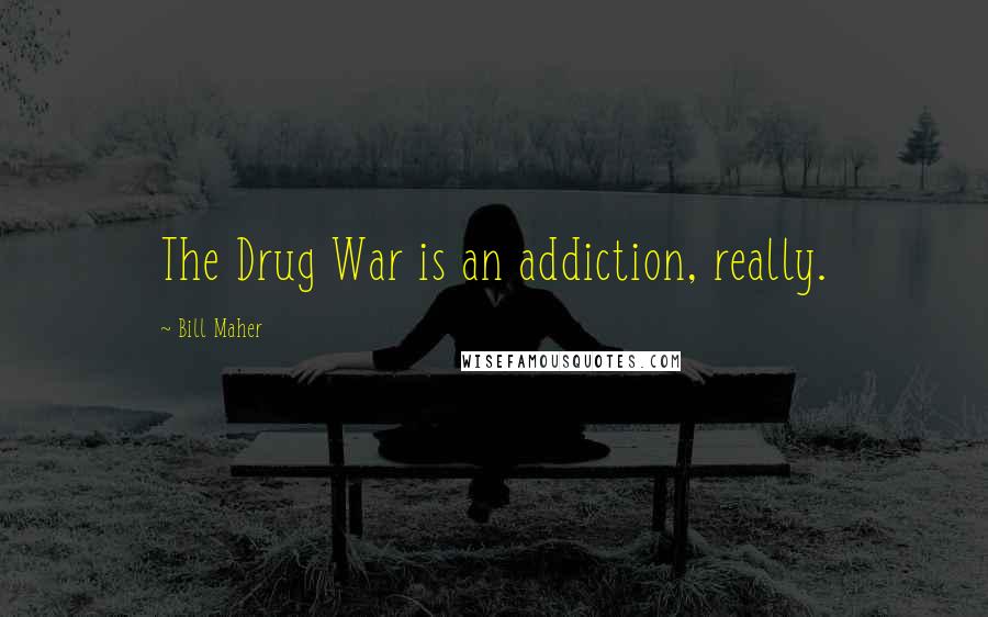 Bill Maher Quotes: The Drug War is an addiction, really.