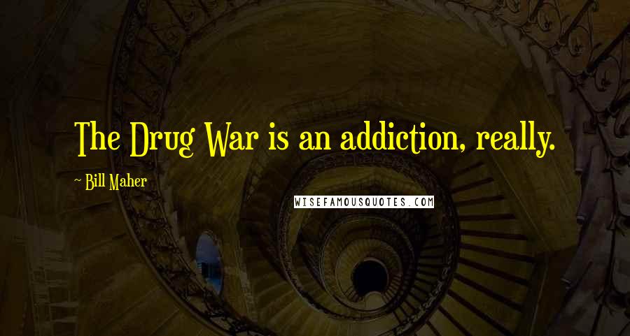 Bill Maher Quotes: The Drug War is an addiction, really.