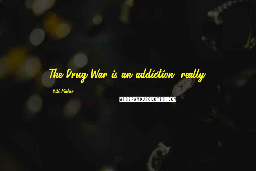 Bill Maher Quotes: The Drug War is an addiction, really.