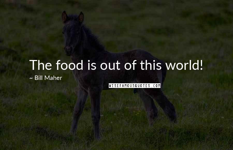 Bill Maher Quotes: The food is out of this world!