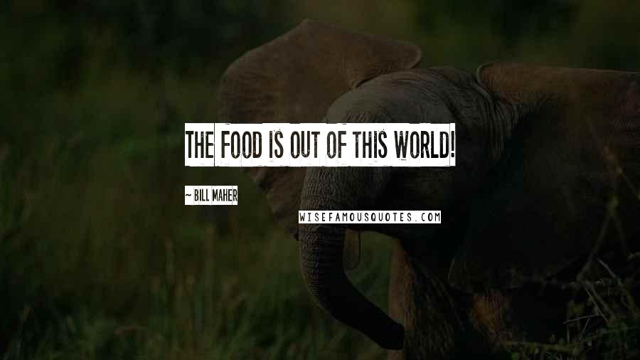 Bill Maher Quotes: The food is out of this world!