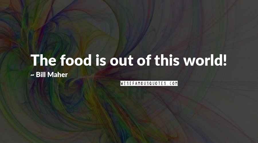 Bill Maher Quotes: The food is out of this world!