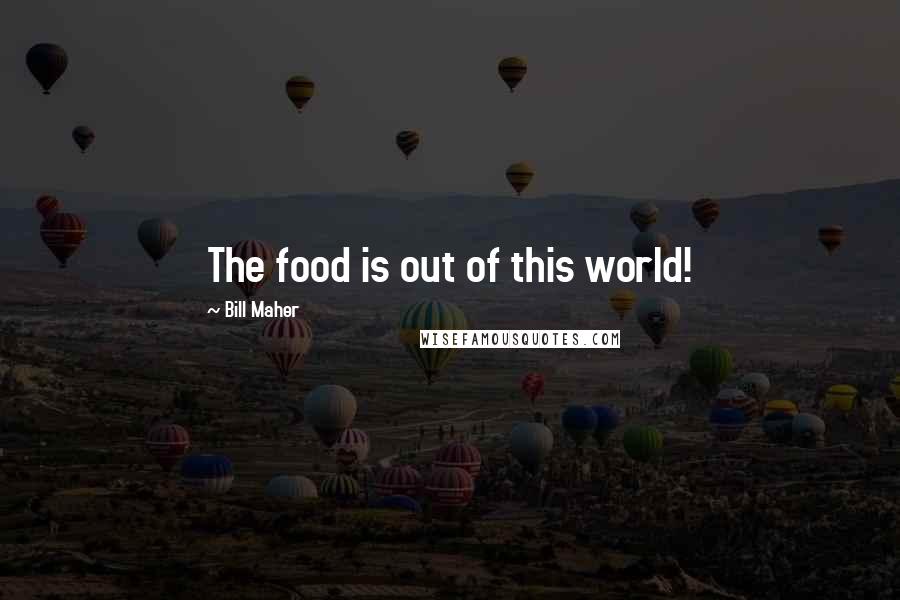 Bill Maher Quotes: The food is out of this world!
