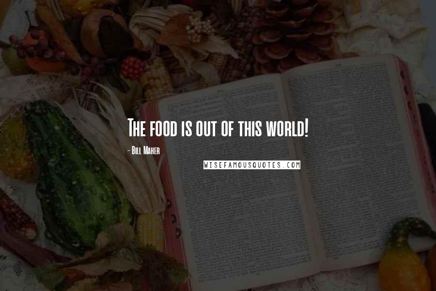 Bill Maher Quotes: The food is out of this world!