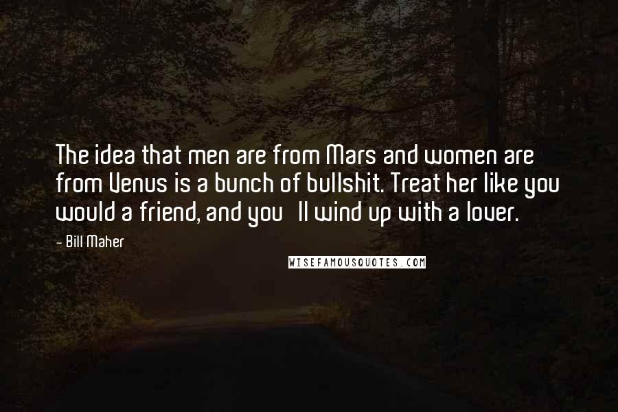 Bill Maher Quotes: The idea that men are from Mars and women are from Venus is a bunch of bullshit. Treat her like you would a friend, and you'll wind up with a lover.