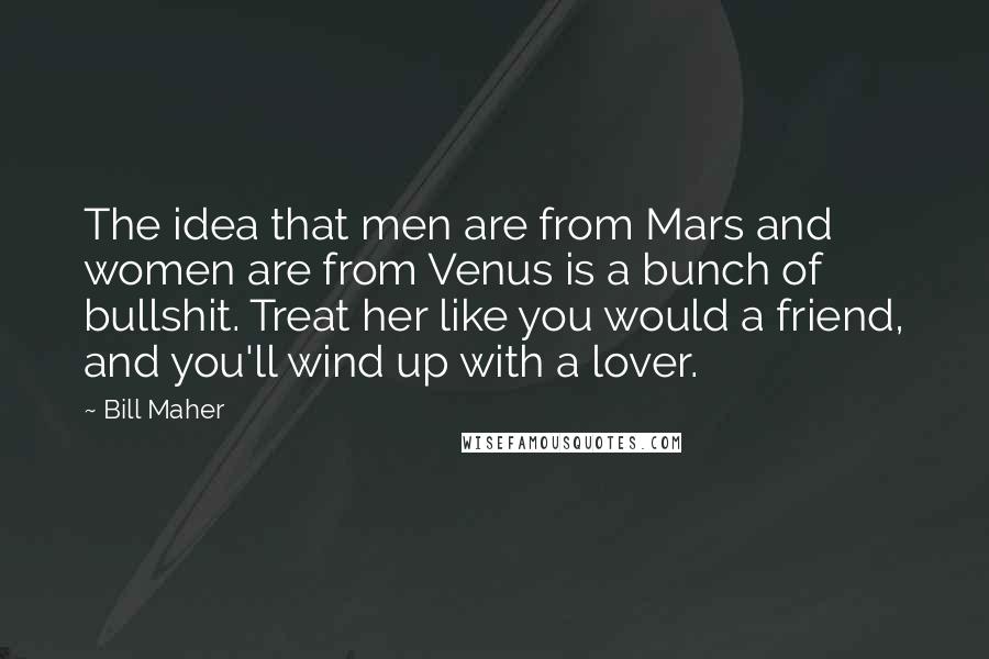 Bill Maher Quotes: The idea that men are from Mars and women are from Venus is a bunch of bullshit. Treat her like you would a friend, and you'll wind up with a lover.