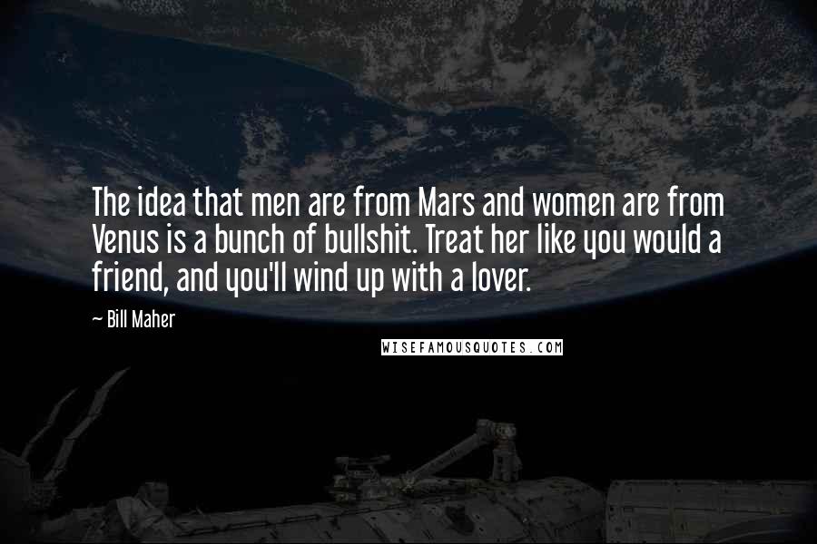 Bill Maher Quotes: The idea that men are from Mars and women are from Venus is a bunch of bullshit. Treat her like you would a friend, and you'll wind up with a lover.