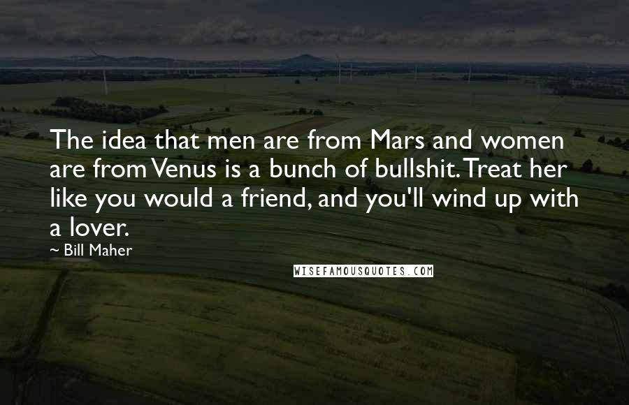 Bill Maher Quotes: The idea that men are from Mars and women are from Venus is a bunch of bullshit. Treat her like you would a friend, and you'll wind up with a lover.