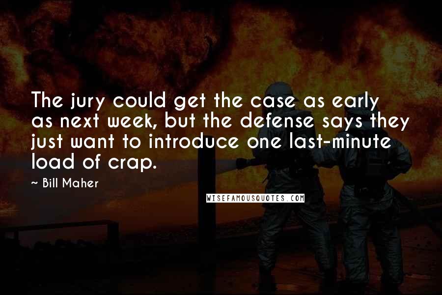 Bill Maher Quotes: The jury could get the case as early as next week, but the defense says they just want to introduce one last-minute load of crap.