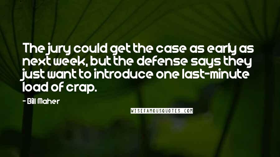 Bill Maher Quotes: The jury could get the case as early as next week, but the defense says they just want to introduce one last-minute load of crap.