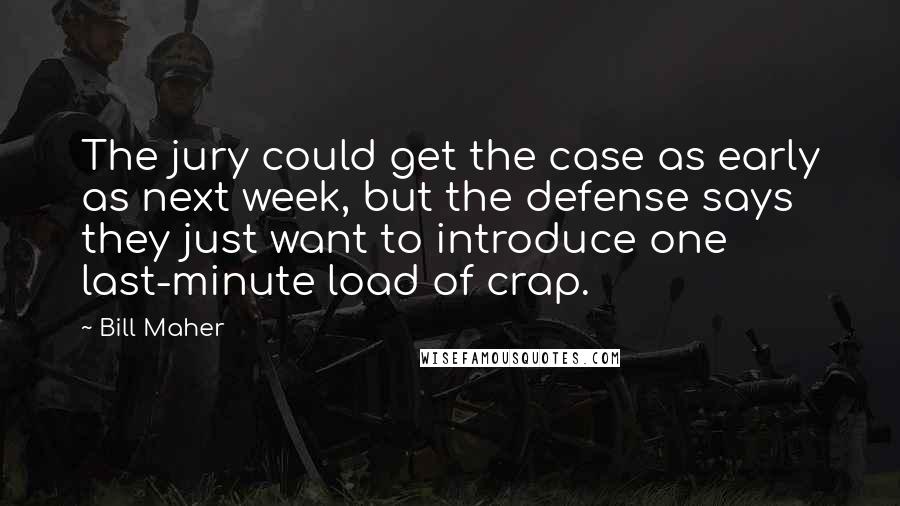 Bill Maher Quotes: The jury could get the case as early as next week, but the defense says they just want to introduce one last-minute load of crap.