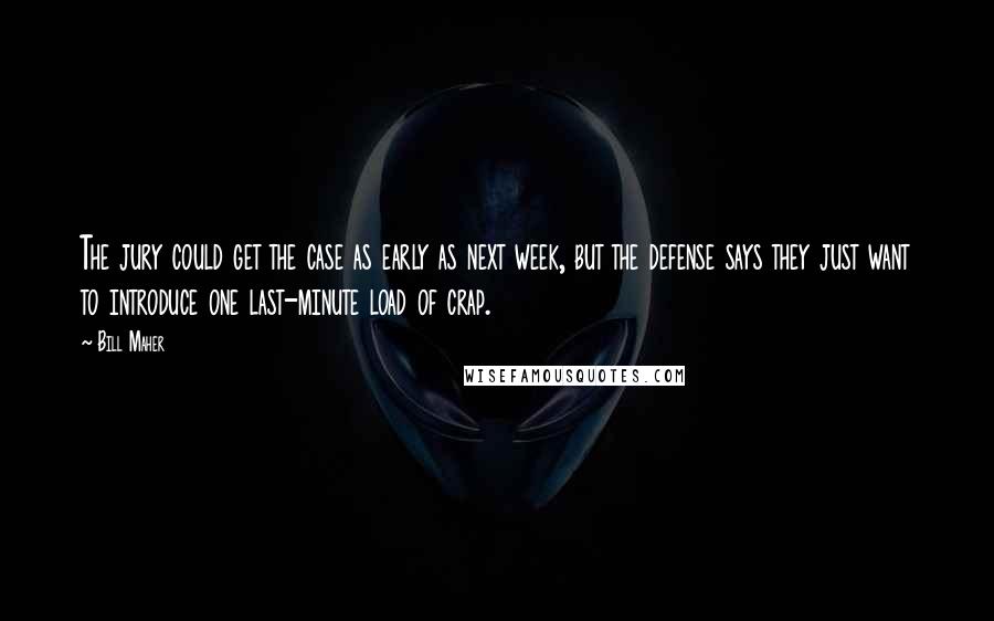 Bill Maher Quotes: The jury could get the case as early as next week, but the defense says they just want to introduce one last-minute load of crap.