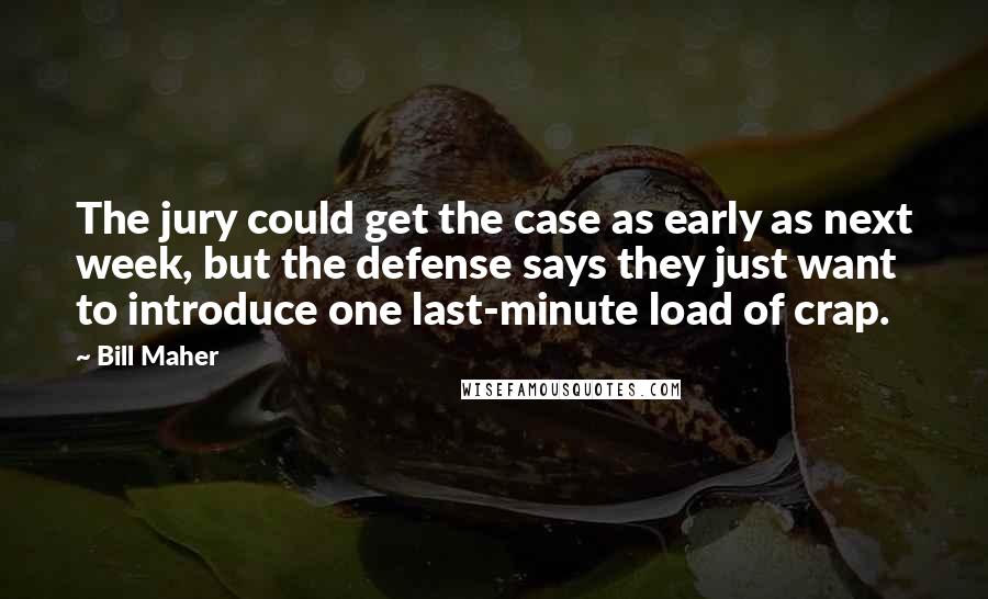 Bill Maher Quotes: The jury could get the case as early as next week, but the defense says they just want to introduce one last-minute load of crap.