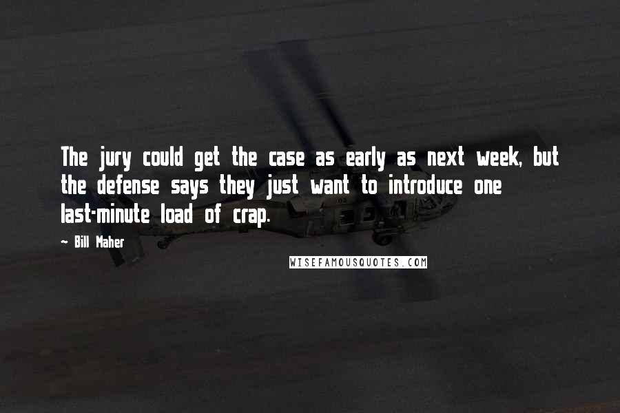 Bill Maher Quotes: The jury could get the case as early as next week, but the defense says they just want to introduce one last-minute load of crap.