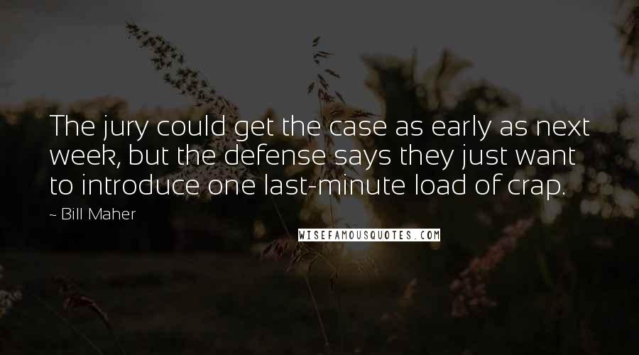 Bill Maher Quotes: The jury could get the case as early as next week, but the defense says they just want to introduce one last-minute load of crap.