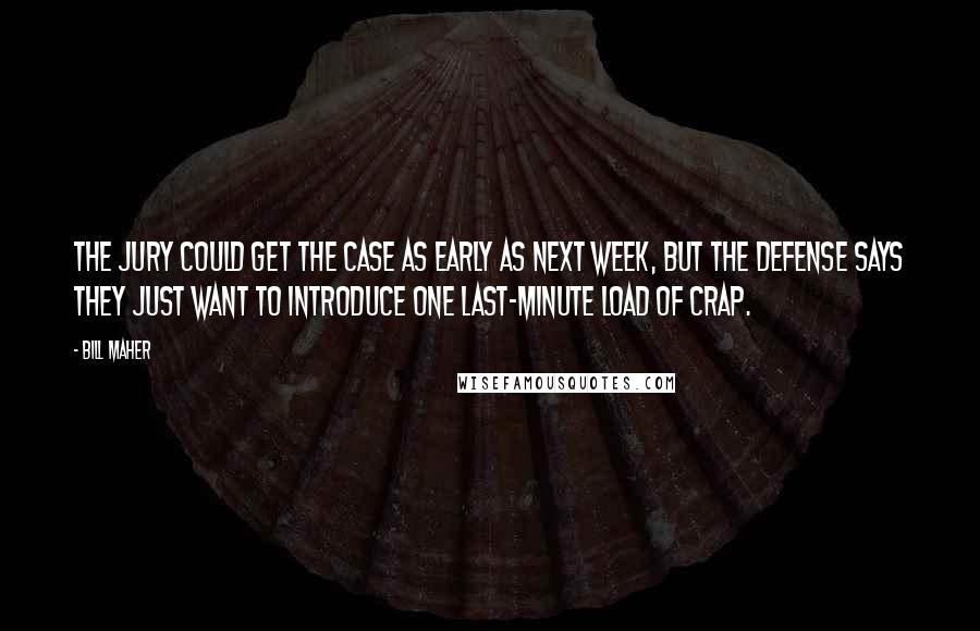 Bill Maher Quotes: The jury could get the case as early as next week, but the defense says they just want to introduce one last-minute load of crap.