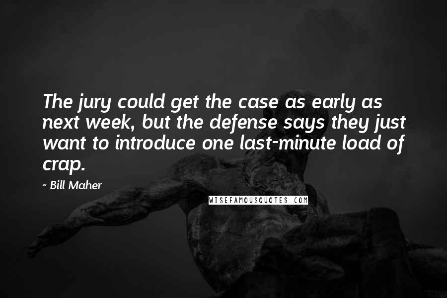 Bill Maher Quotes: The jury could get the case as early as next week, but the defense says they just want to introduce one last-minute load of crap.