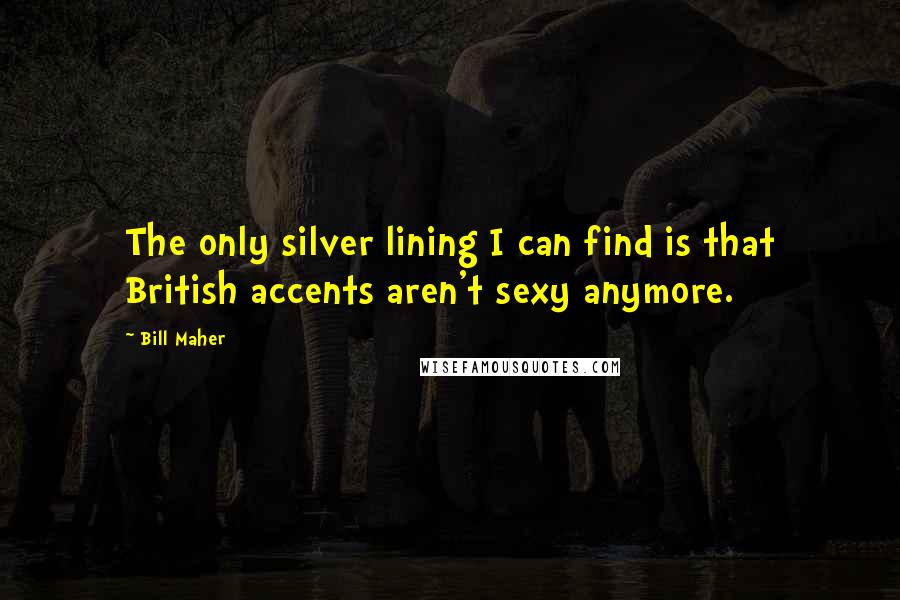 Bill Maher Quotes: The only silver lining I can find is that British accents aren't sexy anymore.