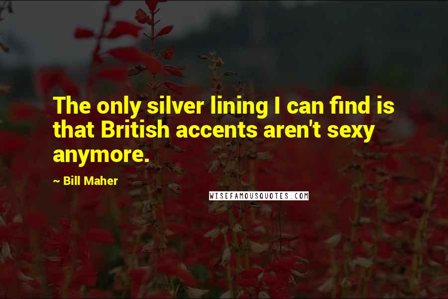 Bill Maher Quotes: The only silver lining I can find is that British accents aren't sexy anymore.