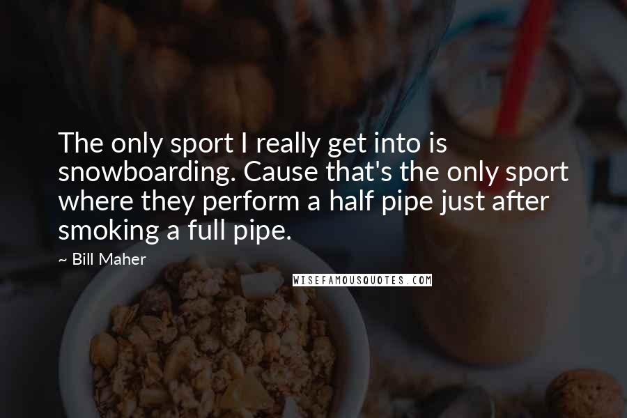 Bill Maher Quotes: The only sport I really get into is snowboarding. Cause that's the only sport where they perform a half pipe just after smoking a full pipe.