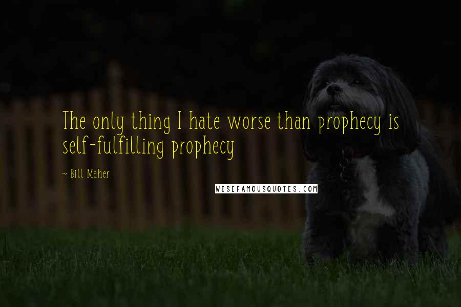 Bill Maher Quotes: The only thing I hate worse than prophecy is self-fulfilling prophecy