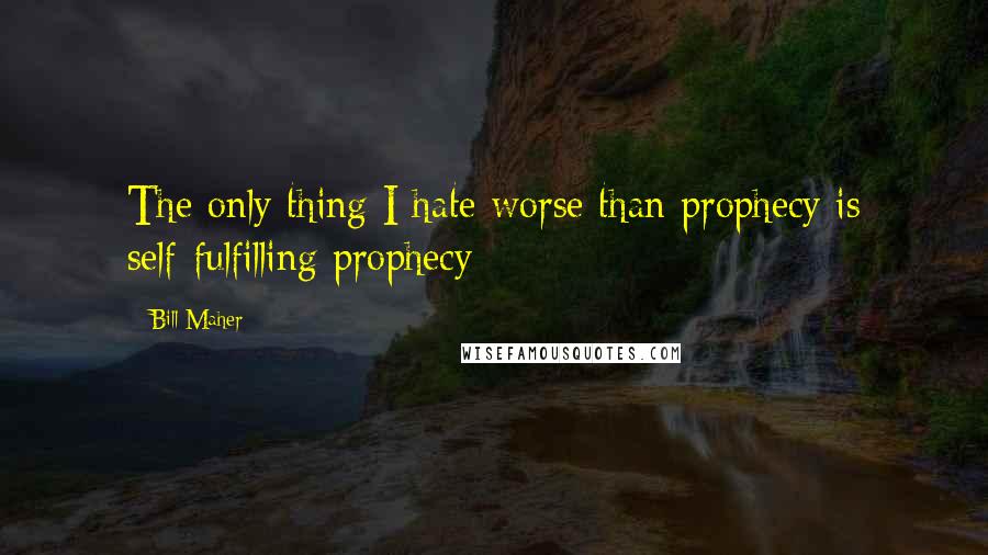 Bill Maher Quotes: The only thing I hate worse than prophecy is self-fulfilling prophecy