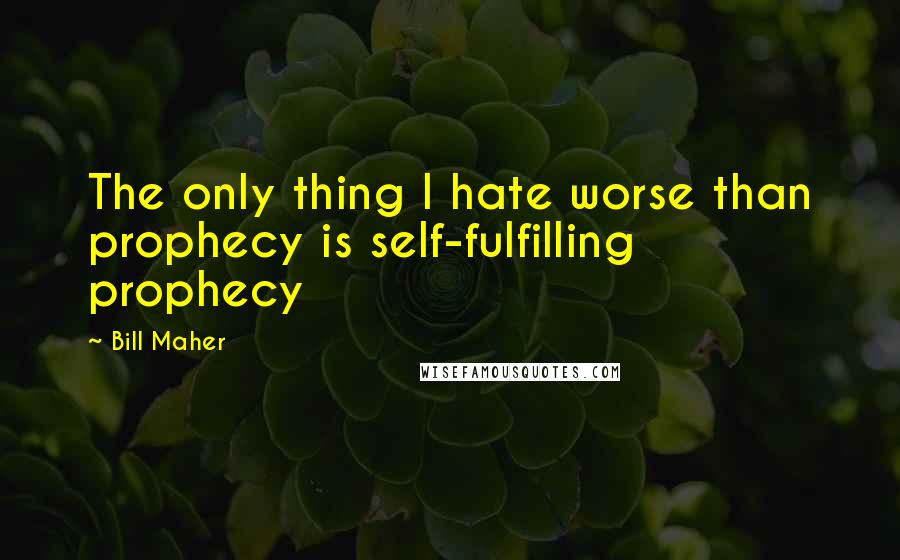 Bill Maher Quotes: The only thing I hate worse than prophecy is self-fulfilling prophecy