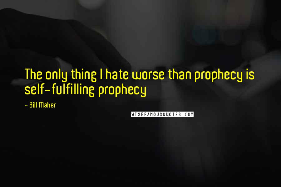 Bill Maher Quotes: The only thing I hate worse than prophecy is self-fulfilling prophecy