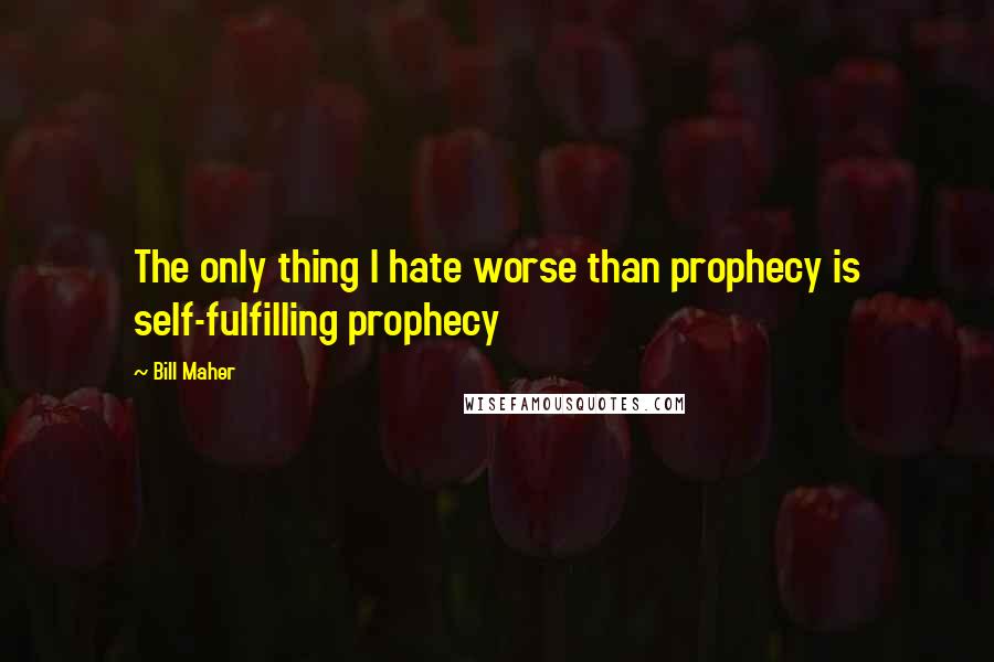 Bill Maher Quotes: The only thing I hate worse than prophecy is self-fulfilling prophecy