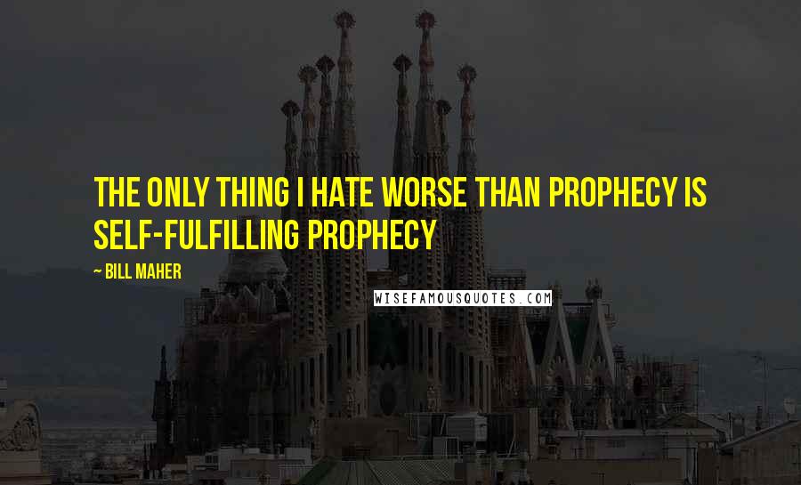 Bill Maher Quotes: The only thing I hate worse than prophecy is self-fulfilling prophecy