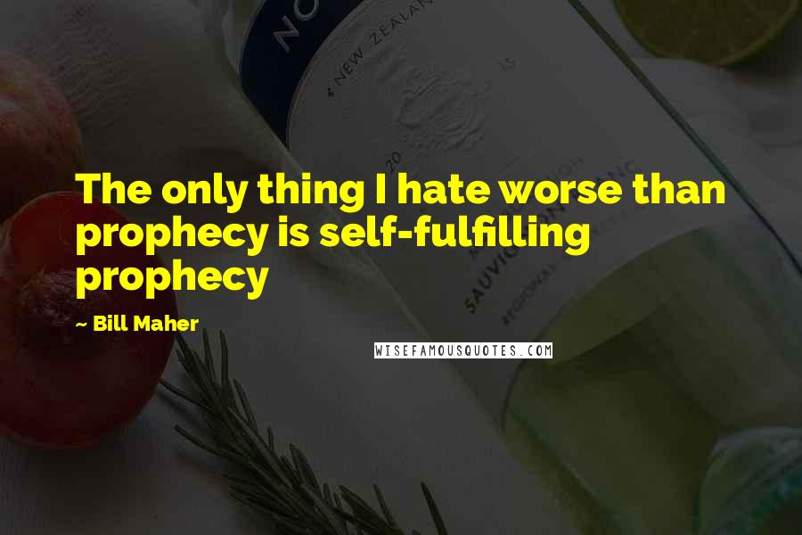 Bill Maher Quotes: The only thing I hate worse than prophecy is self-fulfilling prophecy