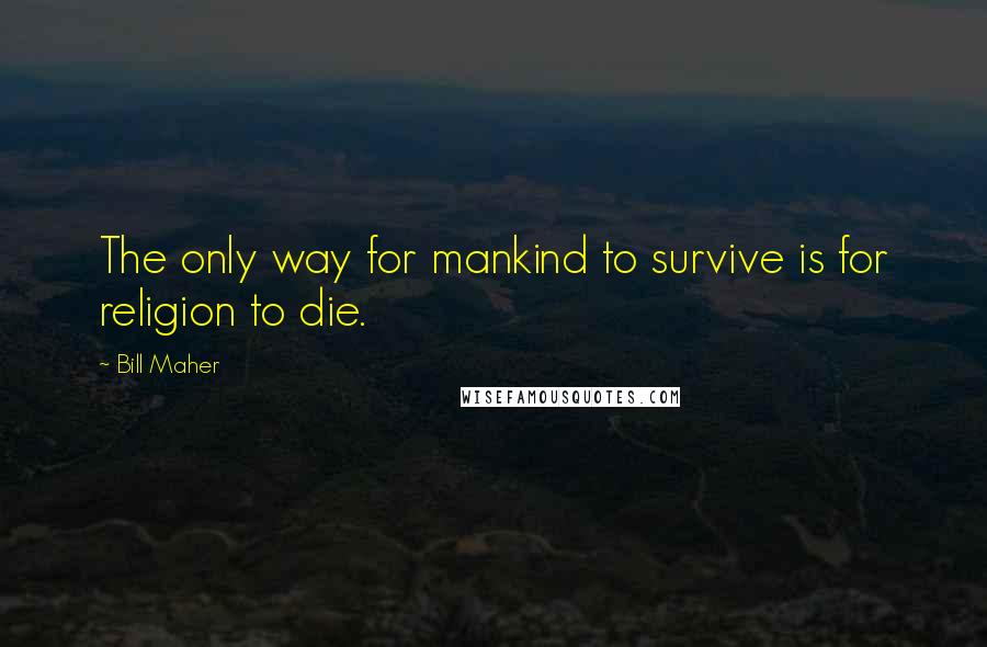 Bill Maher Quotes: The only way for mankind to survive is for religion to die.