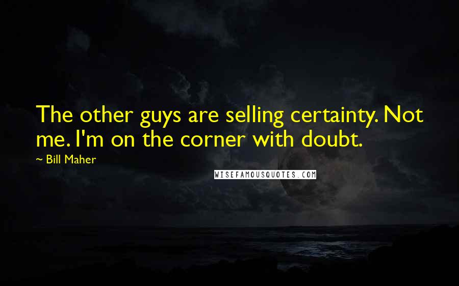 Bill Maher Quotes: The other guys are selling certainty. Not me. I'm on the corner with doubt.