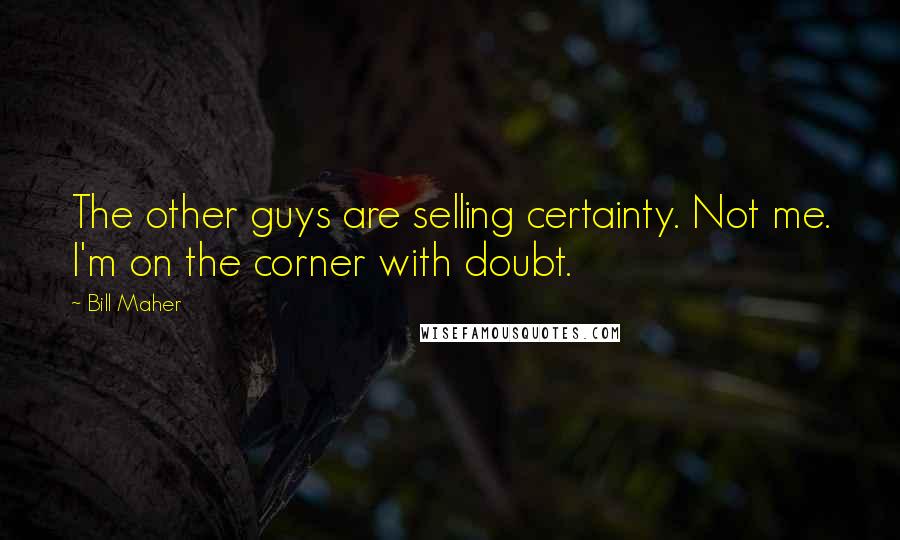 Bill Maher Quotes: The other guys are selling certainty. Not me. I'm on the corner with doubt.