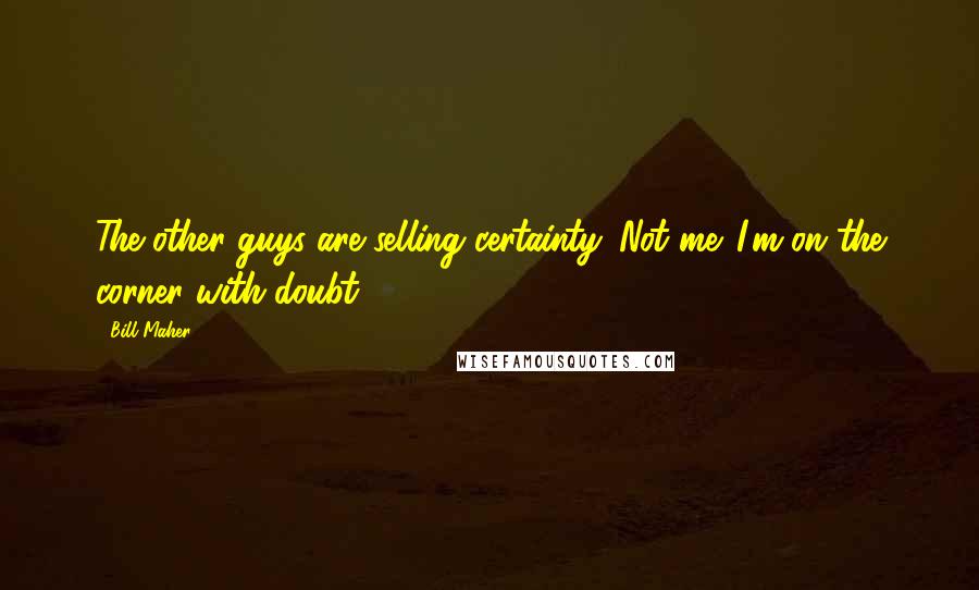 Bill Maher Quotes: The other guys are selling certainty. Not me. I'm on the corner with doubt.