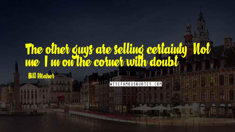 Bill Maher Quotes: The other guys are selling certainty. Not me. I'm on the corner with doubt.