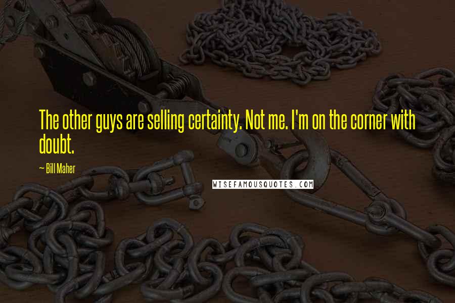 Bill Maher Quotes: The other guys are selling certainty. Not me. I'm on the corner with doubt.