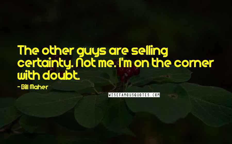 Bill Maher Quotes: The other guys are selling certainty. Not me. I'm on the corner with doubt.