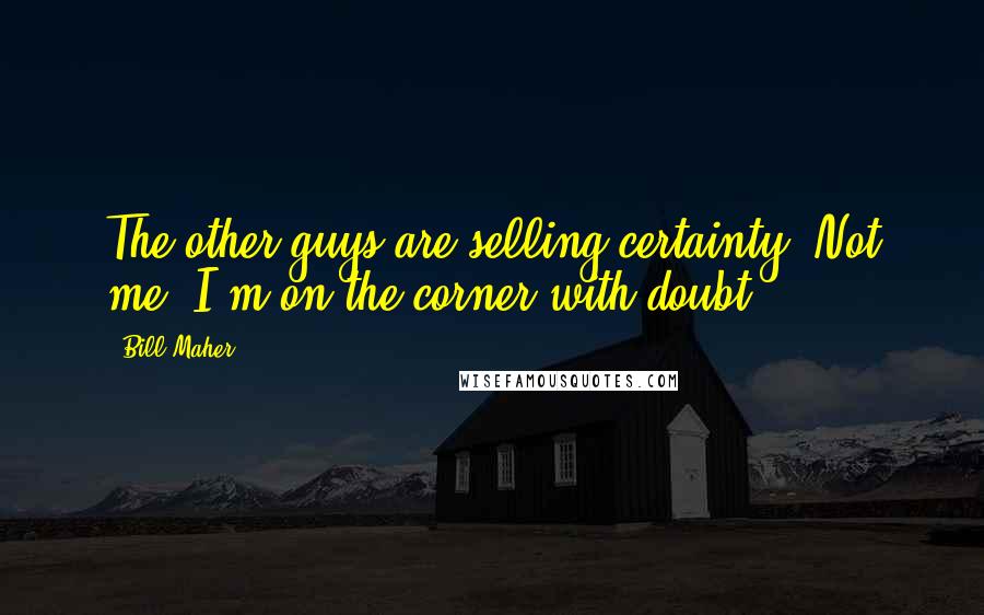 Bill Maher Quotes: The other guys are selling certainty. Not me. I'm on the corner with doubt.