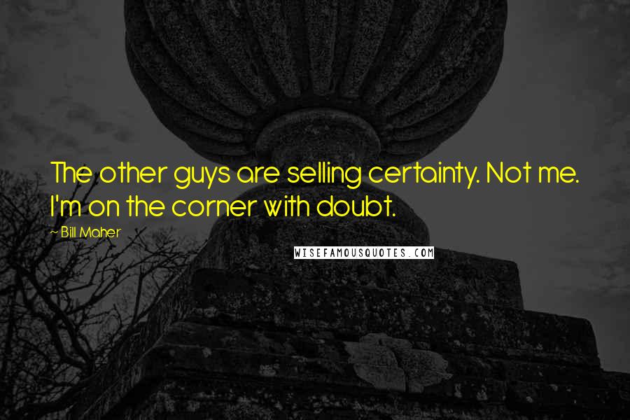 Bill Maher Quotes: The other guys are selling certainty. Not me. I'm on the corner with doubt.