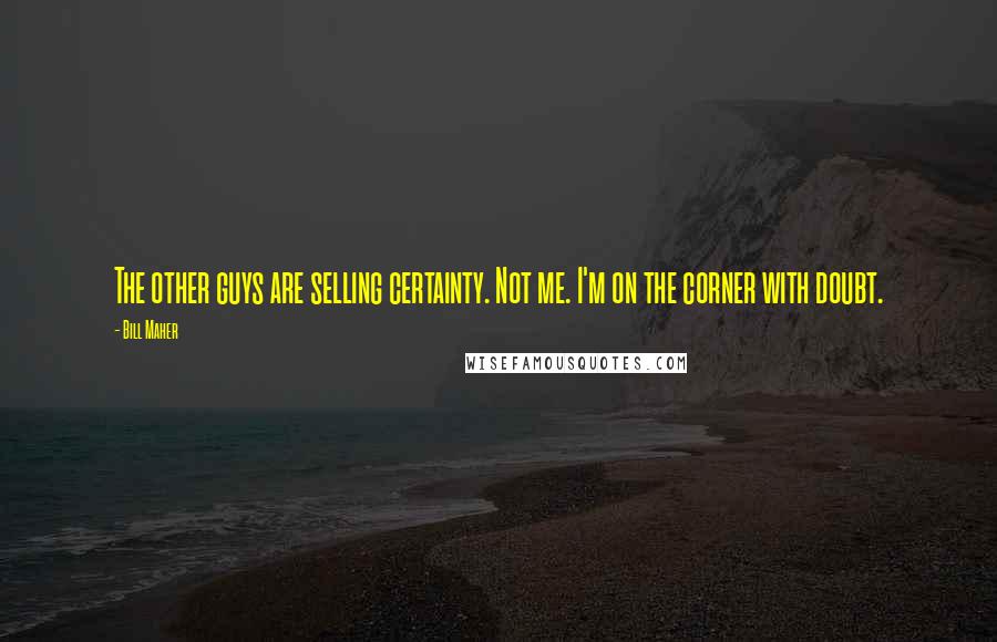 Bill Maher Quotes: The other guys are selling certainty. Not me. I'm on the corner with doubt.