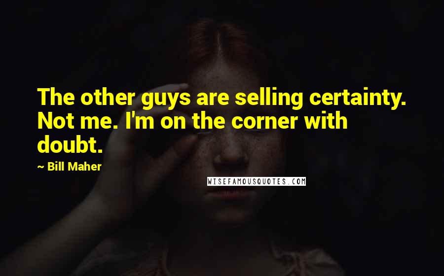 Bill Maher Quotes: The other guys are selling certainty. Not me. I'm on the corner with doubt.