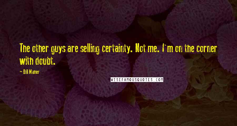 Bill Maher Quotes: The other guys are selling certainty. Not me. I'm on the corner with doubt.