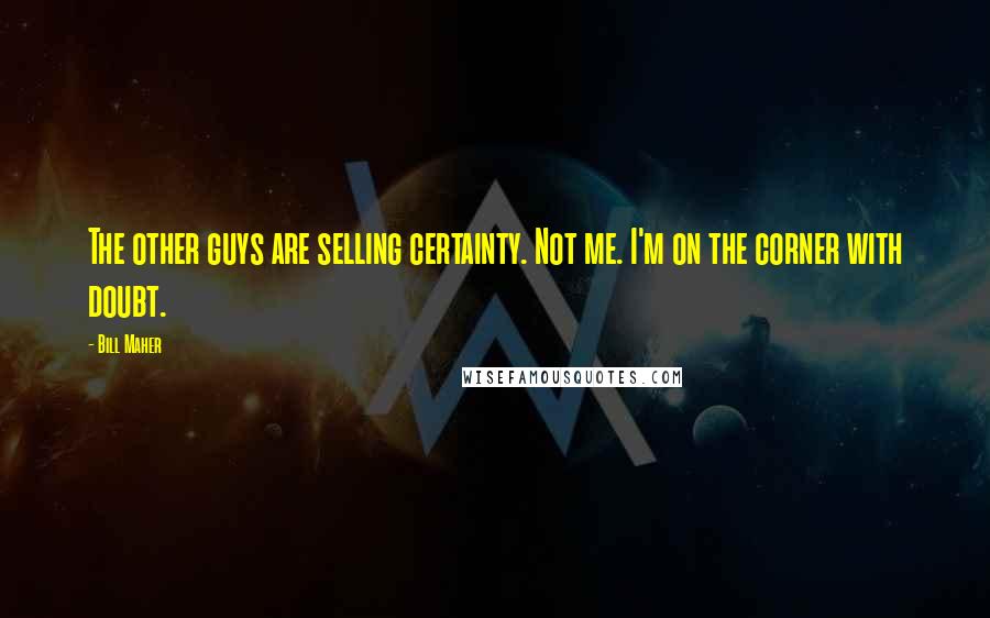 Bill Maher Quotes: The other guys are selling certainty. Not me. I'm on the corner with doubt.