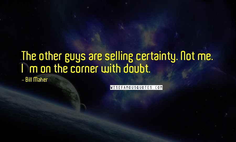 Bill Maher Quotes: The other guys are selling certainty. Not me. I'm on the corner with doubt.