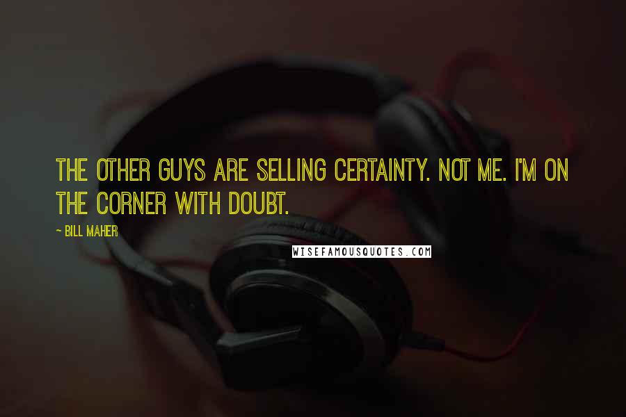 Bill Maher Quotes: The other guys are selling certainty. Not me. I'm on the corner with doubt.