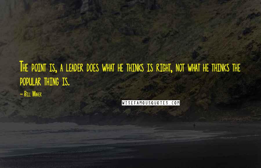 Bill Maher Quotes: The point is, a leader does what he thinks is right, not what he thinks the popular thing is.